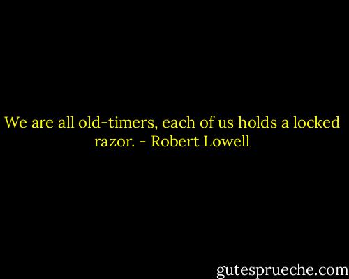 We are all old-timers,<br />each of us holds a locked razor. - Robert Lowell