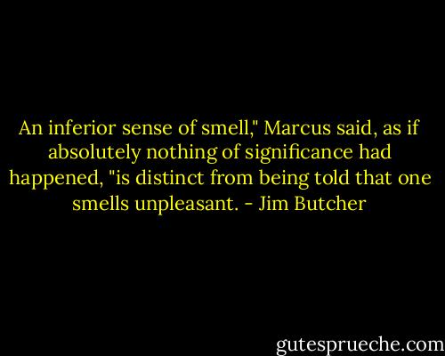 An inferior sense of smell," Marcus said, as if absolutely nothing of significance had happened, "is distinct from being told that one smells unpleasant. - Jim Butcher