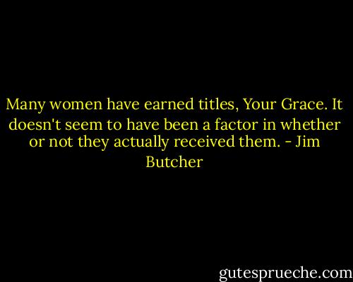 Many women have earned titles, Your Grace. It doesn't seem to have been a factor in whether or not they actually received them. - Jim Butcher