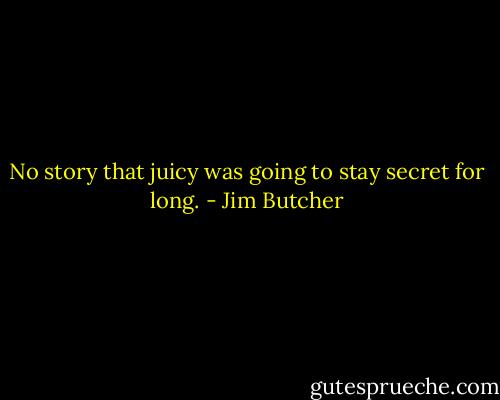 No story that juicy was going to stay secret for long. - Jim Butcher