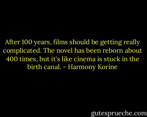 After 100 years, films should be getting really complicated. The novel has been reborn about 400 times, but it's like cinema is stuck in the birth canal. - Harmony Korine