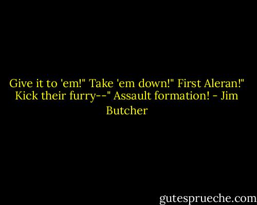 Give it to 'em!"<br />Take 'em down!"<br />First Aleran!"<br />Kick their furry--"<br />Assault formation! - Jim Butcher