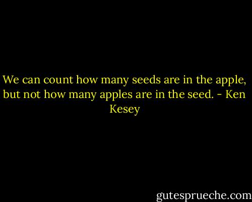 We can count how many seeds are in the apple, but not how many apples are in the seed. - Ken Kesey