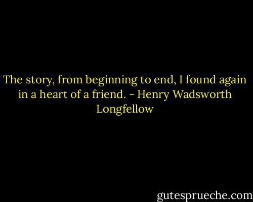 The story, from beginning to end, I found again in a heart of a friend. - Henry Wadsworth Longfellow