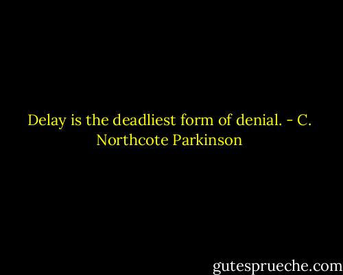 Delay is the deadliest form of denial. - C. Northcote Parkinson