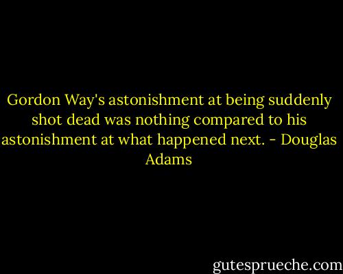 Gordon Way's astonishment at being suddenly shot dead was nothing compared to his astonishment at what happened next. - Douglas Adams