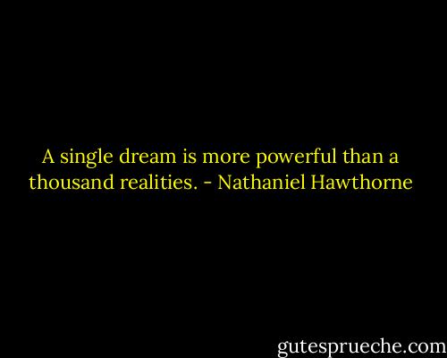 A single dream is more powerful than a thousand realities. - Nathaniel Hawthorne