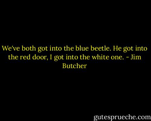 We've both got into the blue beetle. He got into the red door, I got into the white one. - Jim Butcher
