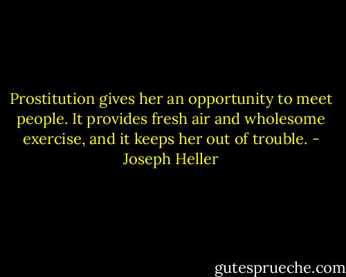Prostitution gives her an opportunity to meet people. It provides fresh air and wholesome exercise, and it keeps her out of trouble. - Joseph Heller