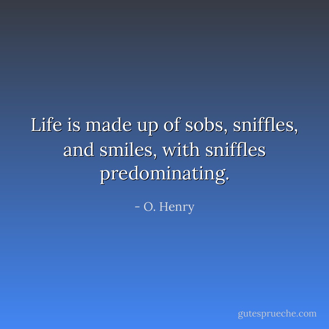 Life is made up of sobs, sniffles, and smiles, with sniffles predominating. - O. Henry