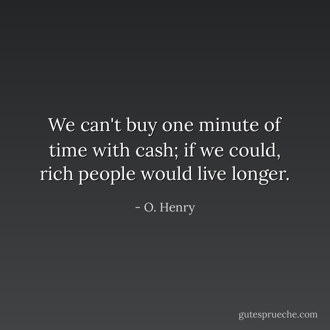 We can't buy one minute of time with cash; if we could, rich people would live longer. - O. Henry