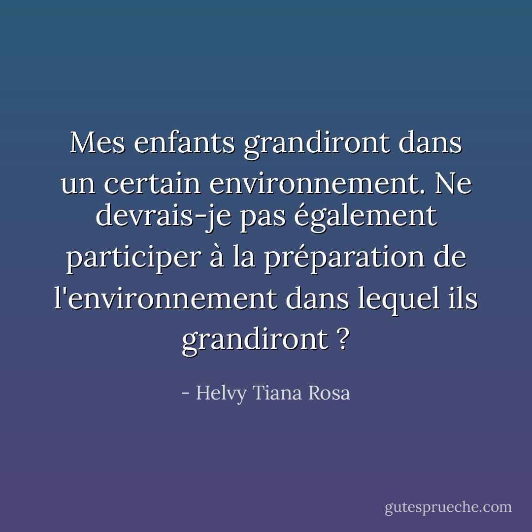 Mes enfants grandiront dans un certain environnement. Ne devrais-je pas également participer à la préparation de l'environnement dans lequel ils grandiront ? - Helvy Tiana Rosa