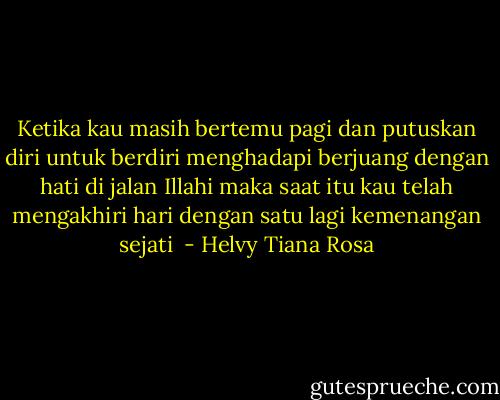 Ketika kau masih bertemu pagi<br />dan putuskan diri untuk berdiri menghadapi<br />berjuang dengan hati di jalan Illahi<br />maka saat itu<br />kau telah mengakhiri hari<br />dengan satu lagi kemenangan sejati<br /> - Helvy Tiana Rosa