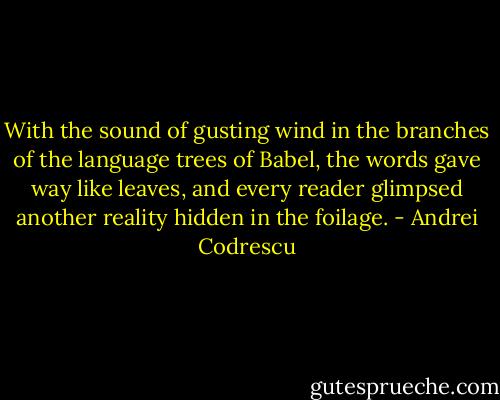 With the sound of gusting wind in the branches of the language trees of Babel, the words gave way like leaves, and every reader glimpsed another reality hidden in the foilage. - Andrei Codrescu