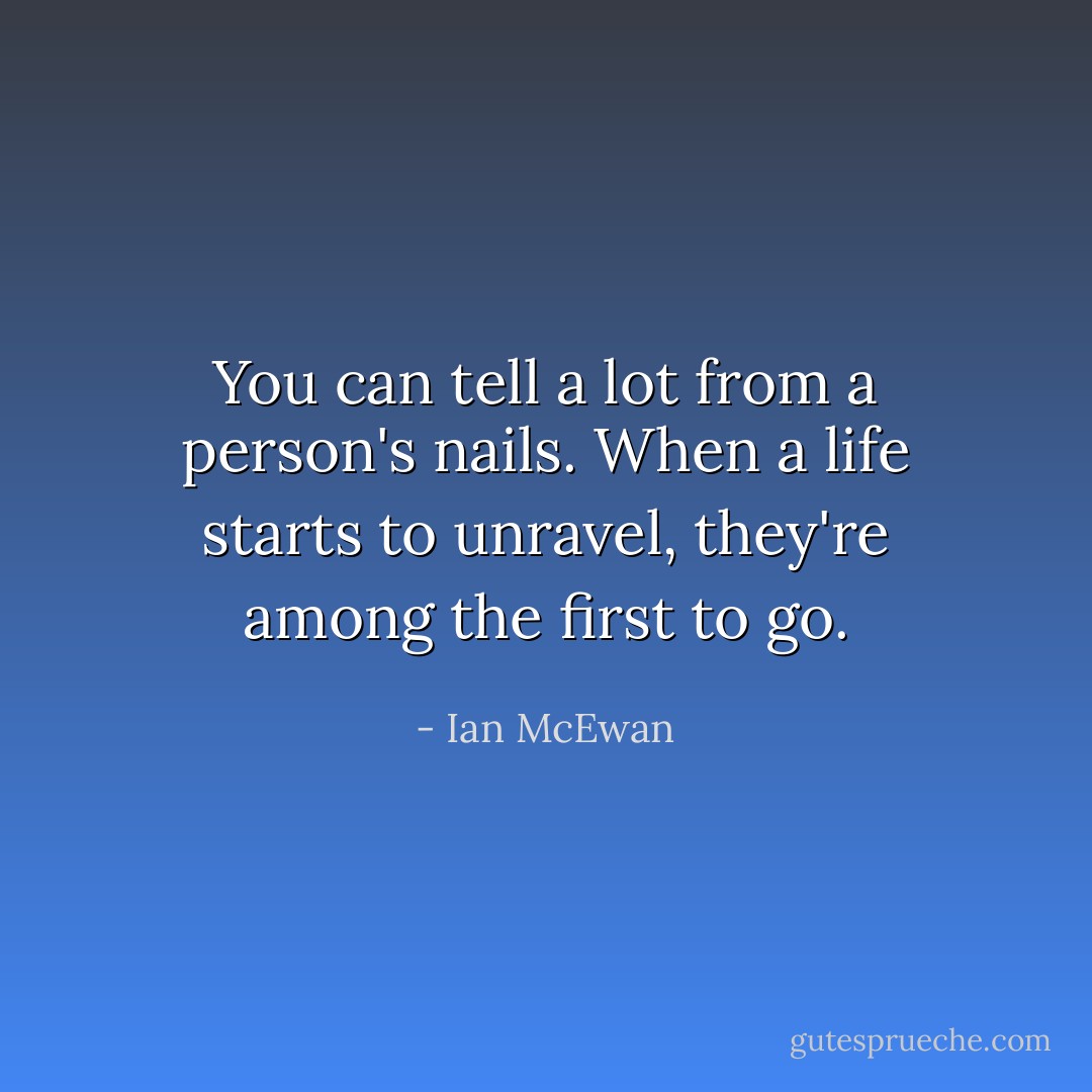 You can tell a lot from a person's nails. When a life starts to unravel, they're among the first to go. - Ian McEwan