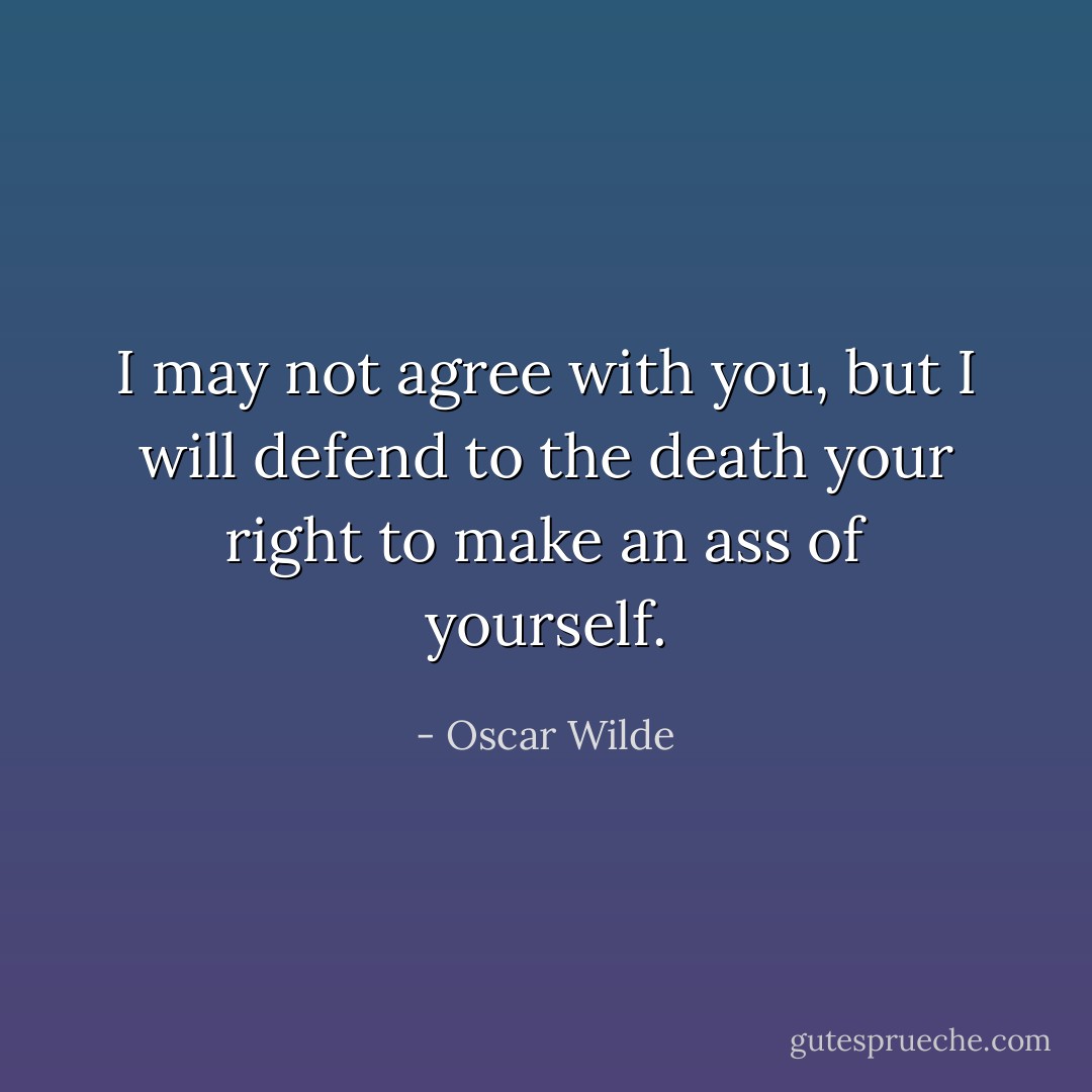 I may not agree with you, but I will defend to the death your right to make an ass of yourself. - Oscar Wilde