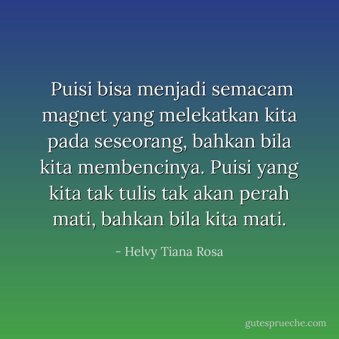 <br />Puisi bisa menjadi semacam magnet yang melekatkan kita pada seseorang, bahkan bila kita membencinya. Puisi yang kita tak tulis tak akan perah mati, bahkan bila kita mati. - Helvy Tiana Rosa