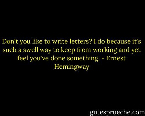 Don't you like to write letters? I do because it's such a swell way to keep from working and yet feel you've done something. - Ernest Hemingway