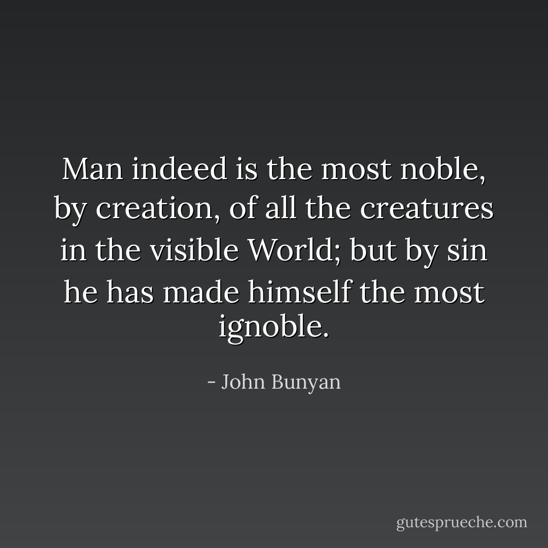 Man indeed is the most noble, by creation, of all the creatures in the visible World; but by sin he has made himself the most ignoble. - John Bunyan