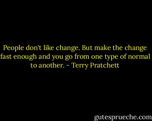 People don't like change. But make the change fast enough and you go from one type of normal to another. - Terry Pratchett