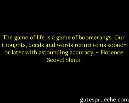 The game of life is a game of boomerangs. Our thoughts, deeds and words return to us sooner or later with astounding accuracy. - Florence Scovel Shinn