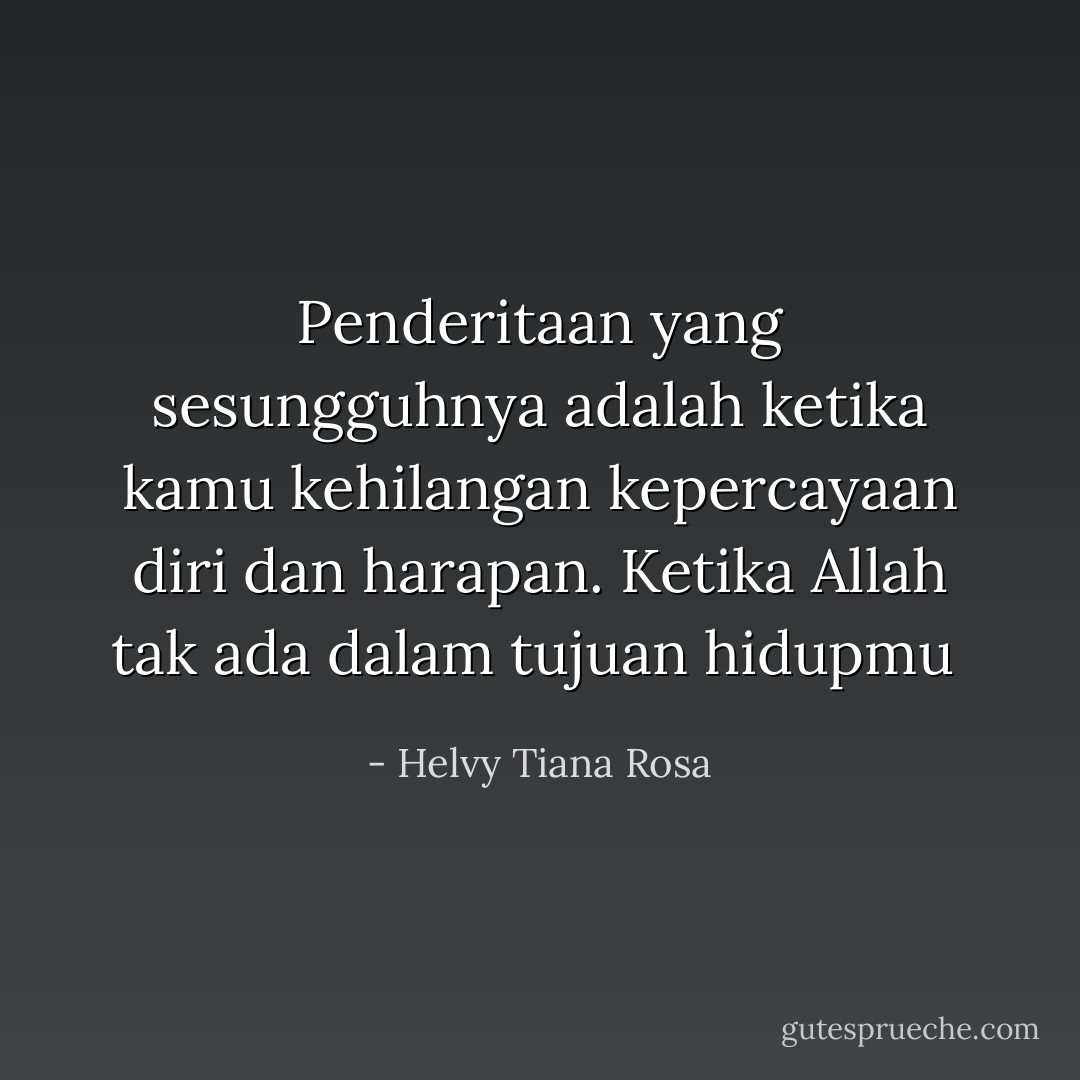 Penderitaan yang sesungguhnya adalah ketika kamu kehilangan kepercayaan diri dan harapan. Ketika Allah tak ada dalam tujuan hidupmu  - Helvy Tiana Rosa