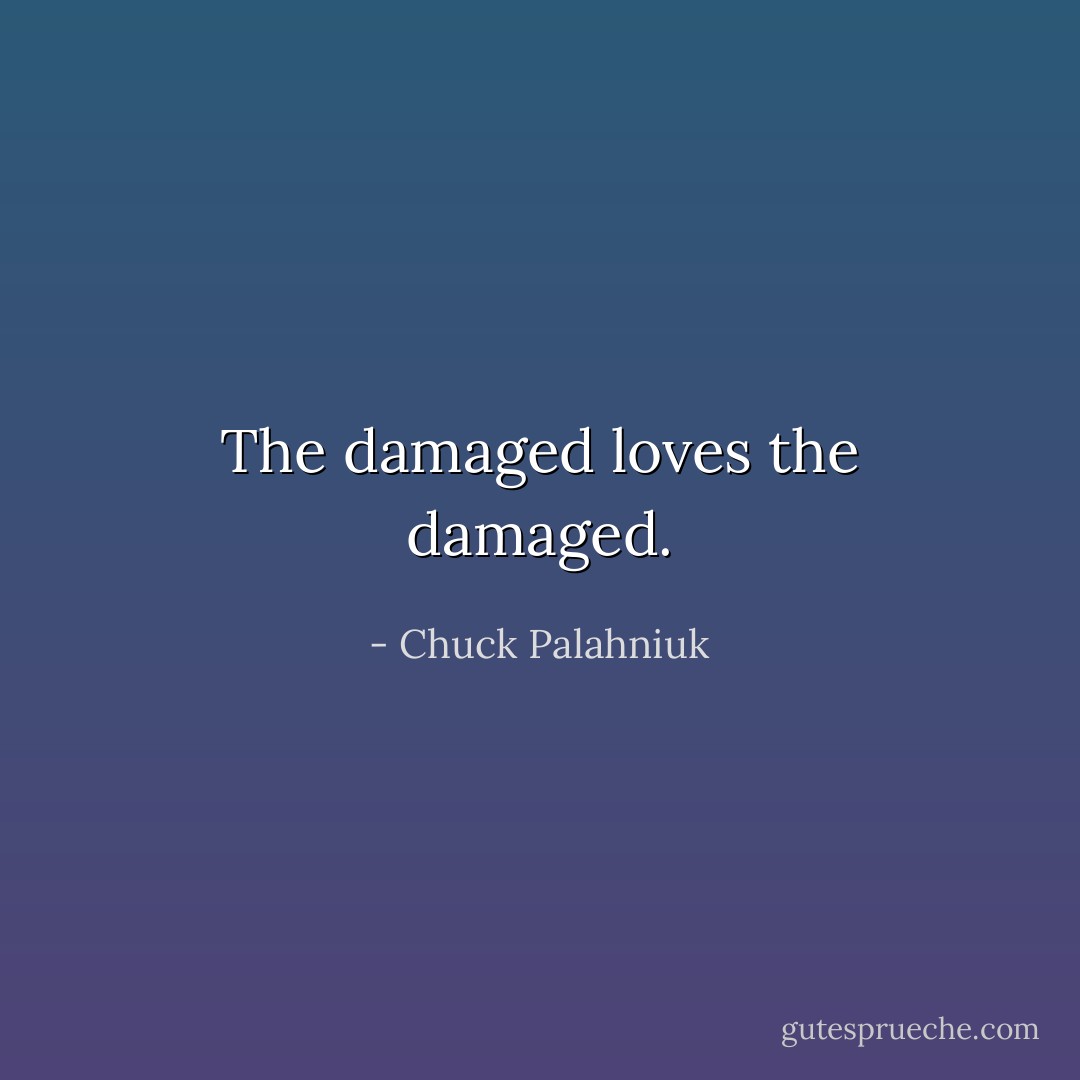 The damaged loves the damaged. - Chuck Palahniuk