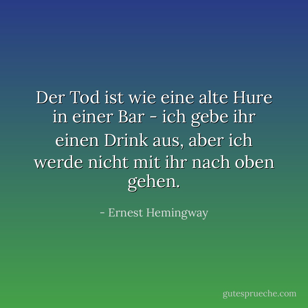 Der Tod ist wie eine alte Hure in einer Bar - ich gebe ihr einen Drink aus, aber ich werde nicht mit ihr nach oben gehen. - Ernest Hemingway<