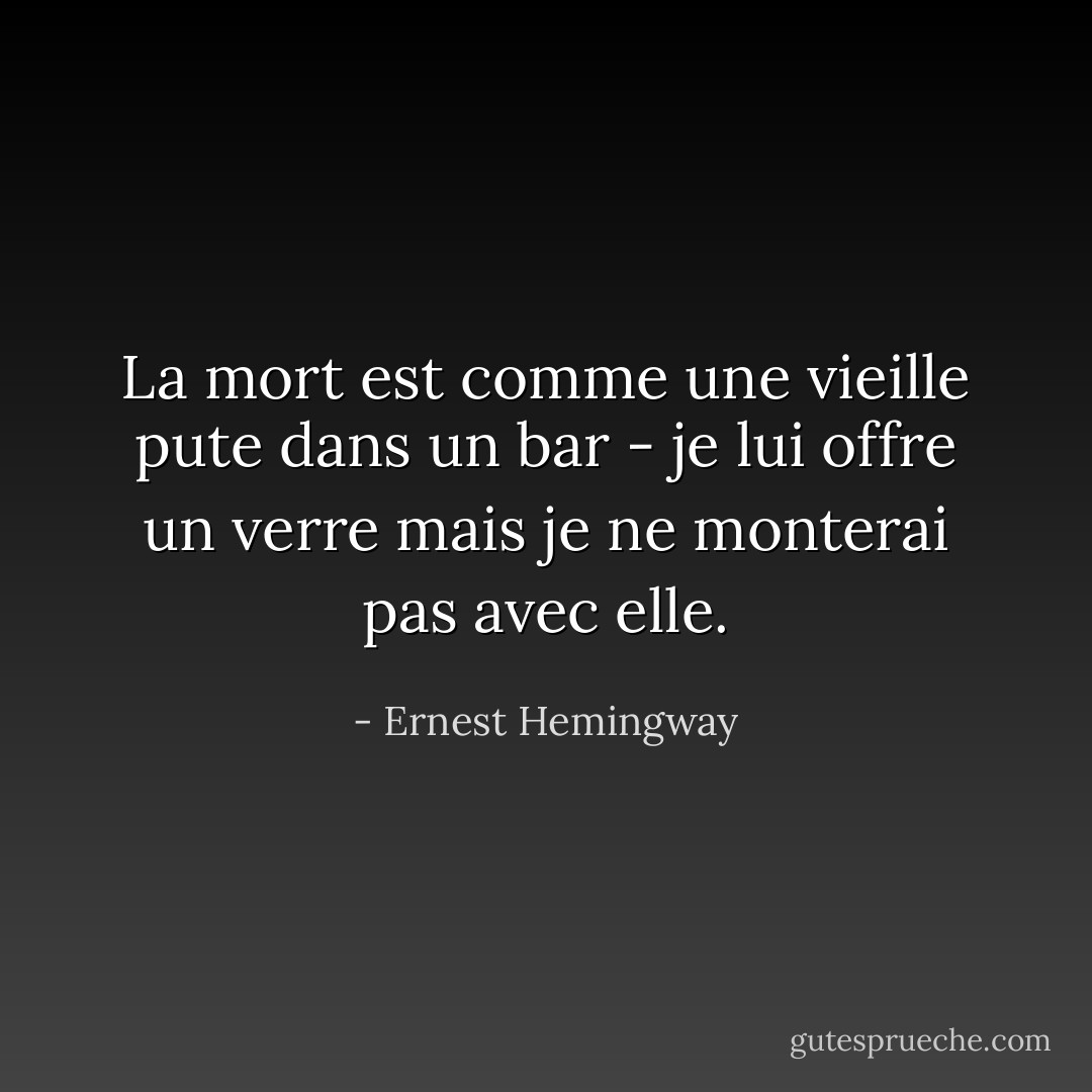 La mort est comme une vieille pute dans un bar - je lui offre un verre mais je ne monterai pas avec elle. - Ernest Hemingway
