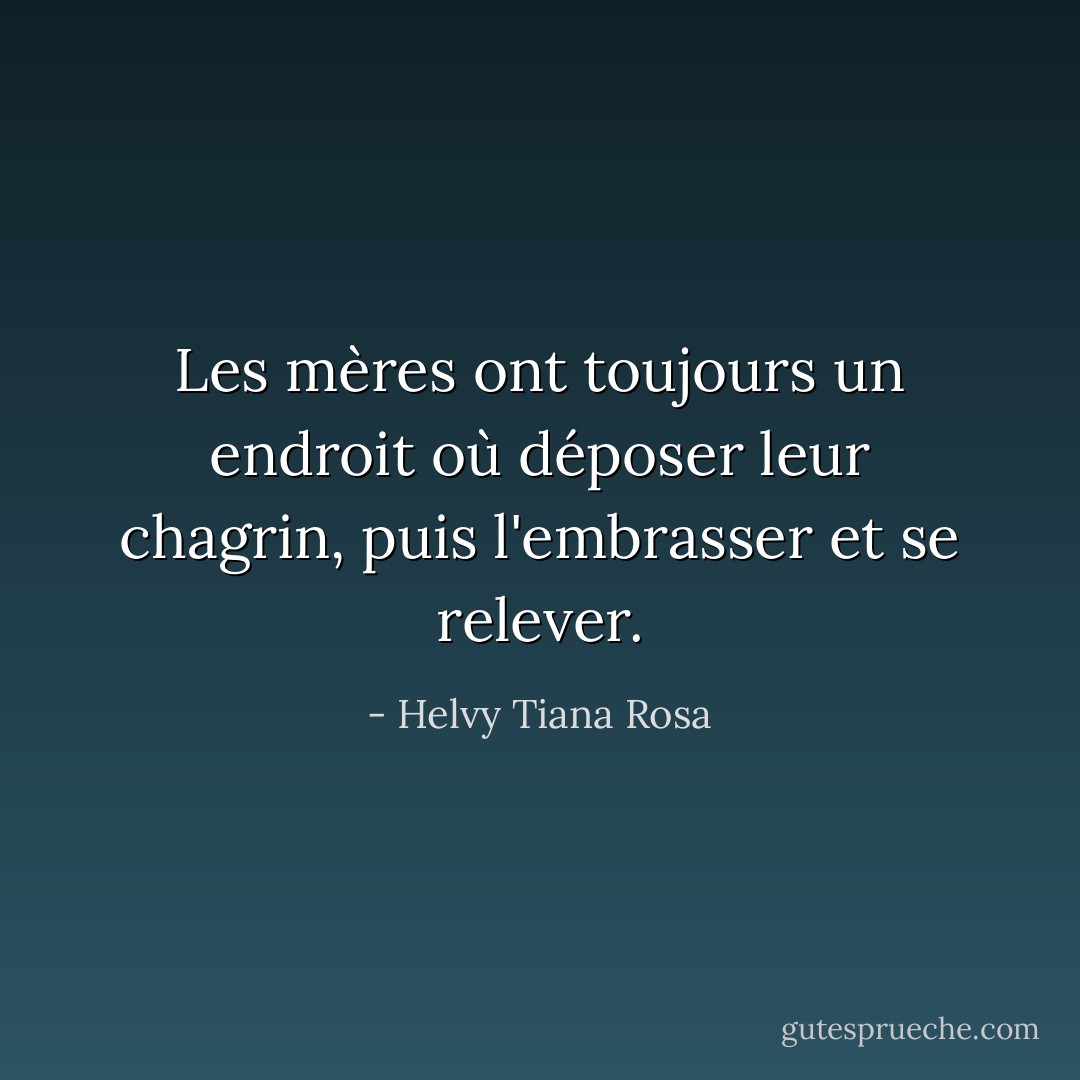 Les mères ont toujours un endroit où déposer leur chagrin, puis l'embrasser et se relever. - Helvy Tiana Rosa