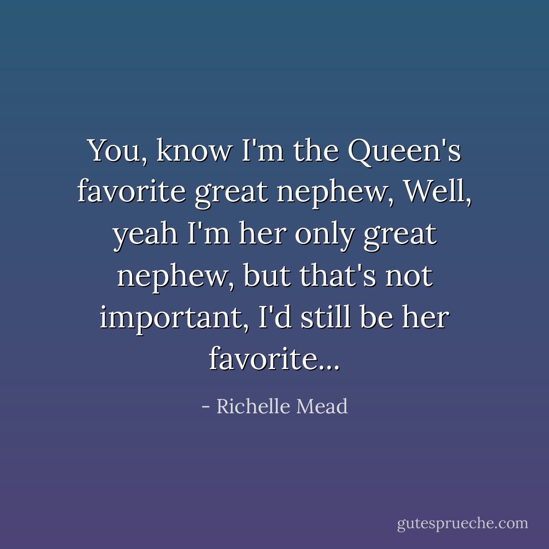 You, know I'm the Queen's favorite great nephew, Well, yeah I'm her only great nephew, but that's not important, I'd still be her favorite... - Richelle Mead