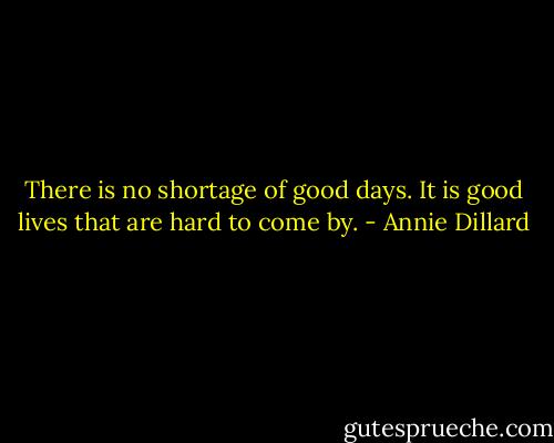 There is no shortage of good days. It is good lives that are hard to come by. - Annie Dillard