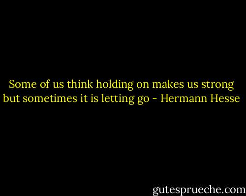 Some of us think holding on makes us strong but sometimes it is letting go - Hermann Hesse