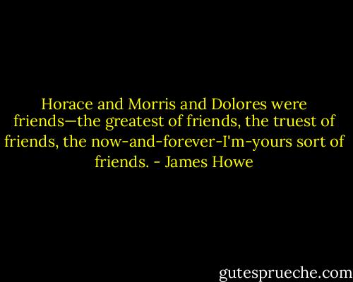 Horace and Morris and Dolores were friends—the greatest of friends, the truest of friends, the now-and-forever-I'm-yours sort of friends. - James Howe