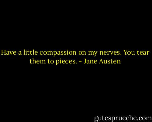 Have a little compassion on my nerves. You tear them to pieces. - Jane Austen