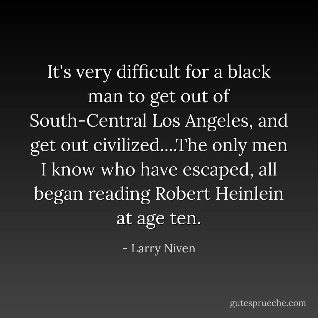 It's very difficult for a black man to get out of South-Central Los Angeles, and get out civilized....The only men I know who have escaped, all began reading Robert Heinlein at age ten. - Larry Niven