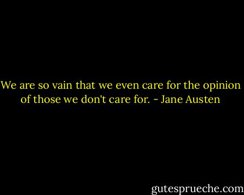 We are so vain that we even care for the opinion of those we don't care for. - Jane Austen