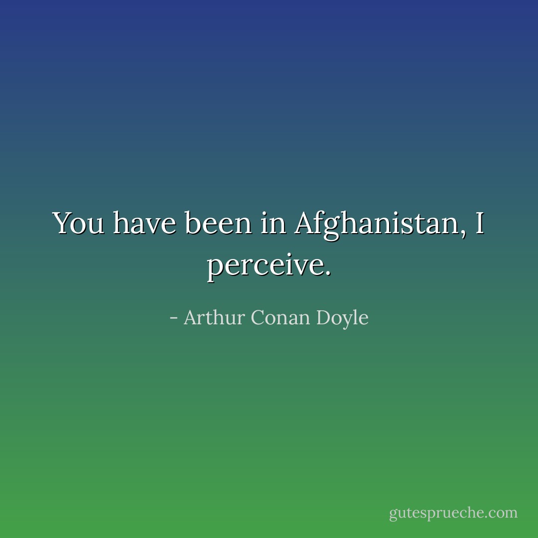 You have been in Afghanistan, I perceive. - Arthur Conan Doyle