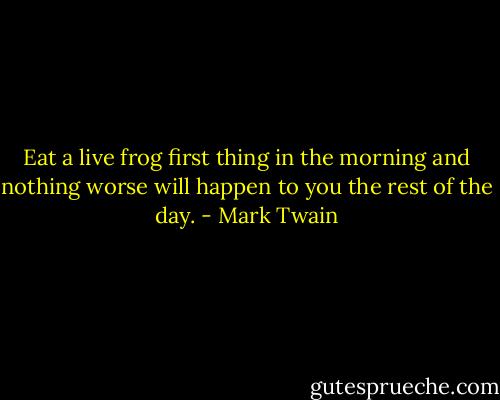 Eat a live frog first thing in the morning and nothing worse will happen to you the rest of the day. - Mark Twain