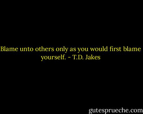 Blame unto others only as you would first blame yourself. - T.D. Jakes