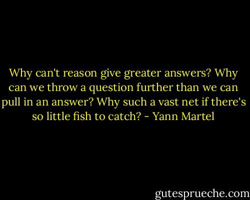 Why can't reason give greater answers? Why can we throw a question further than we can pull in an answer? Why such a vast net if there's so little fish to catch? - Yann Martel