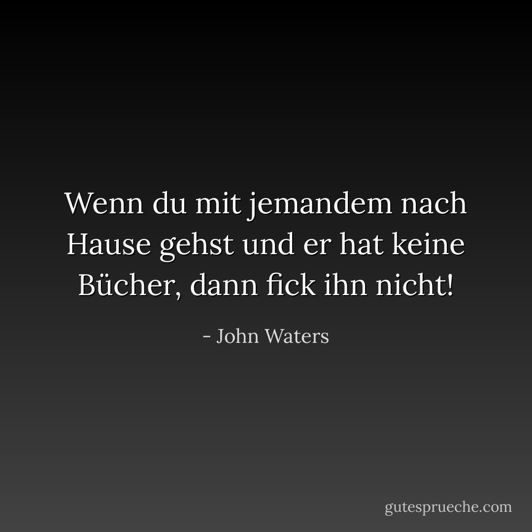 Wenn du mit jemandem nach Hause gehst und er hat keine Bücher, dann fick ihn nicht! - John Waters<