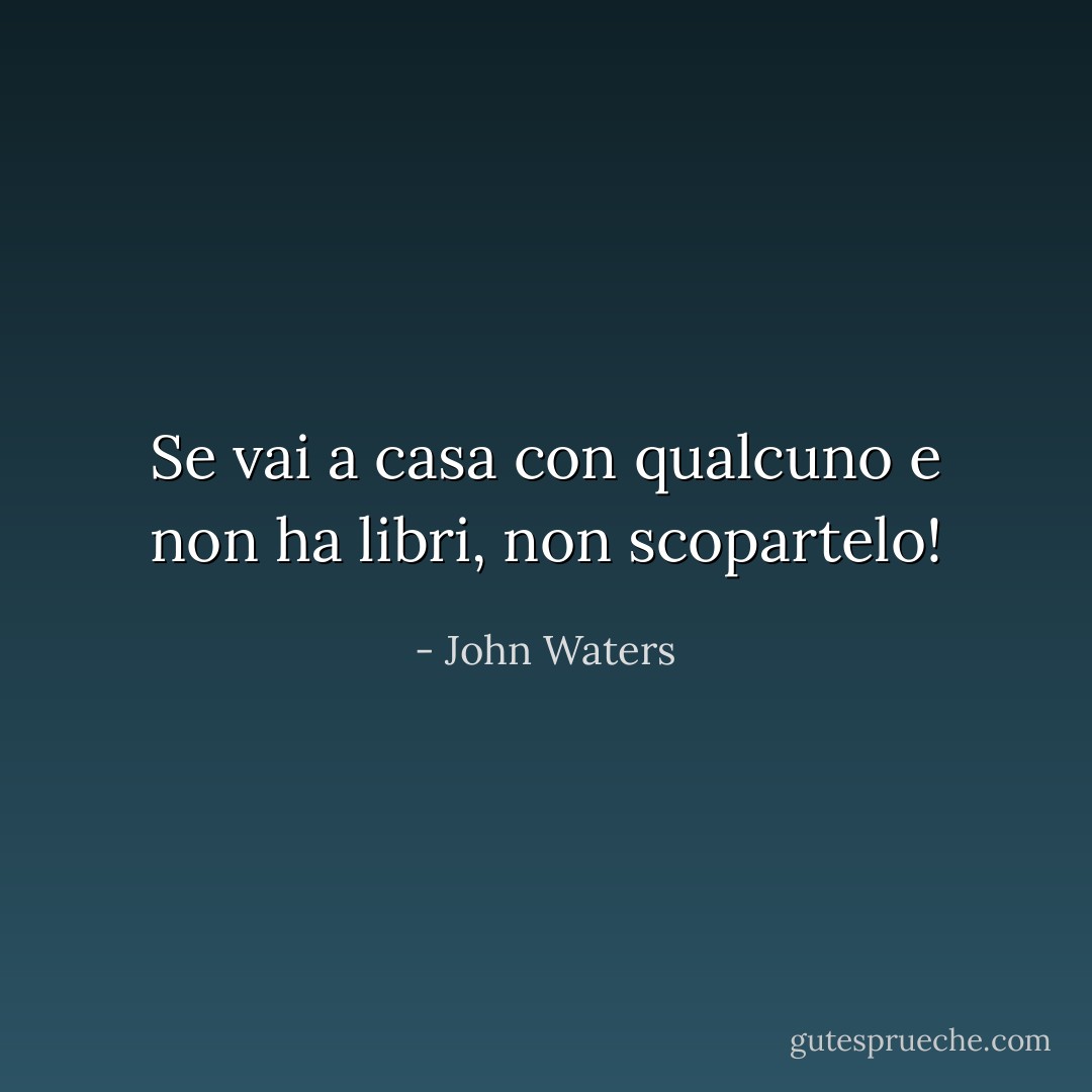 Se vai a casa con qualcuno e non ha libri, non scopartelo! - John Waters