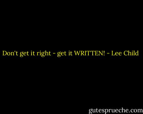 Don't get it right - get it WRITTEN! - Lee Child