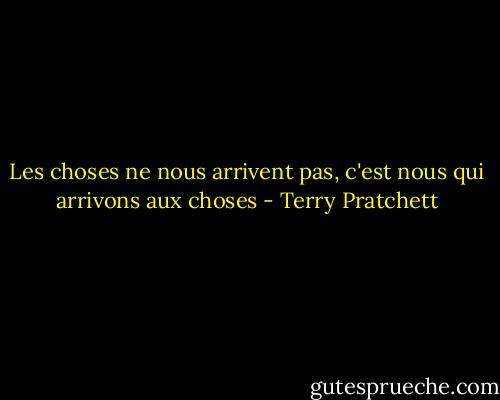 Les choses ne nous arrivent pas, c'est nous qui arrivons aux choses - Terry Pratchett