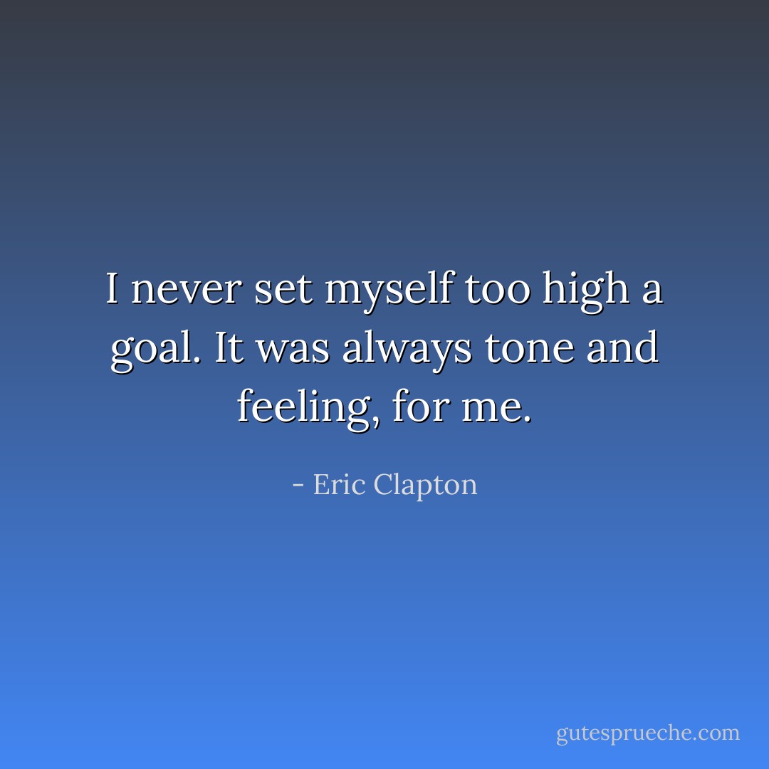 I never set myself too high a goal. It was always tone and feeling, for me. - Eric Clapton