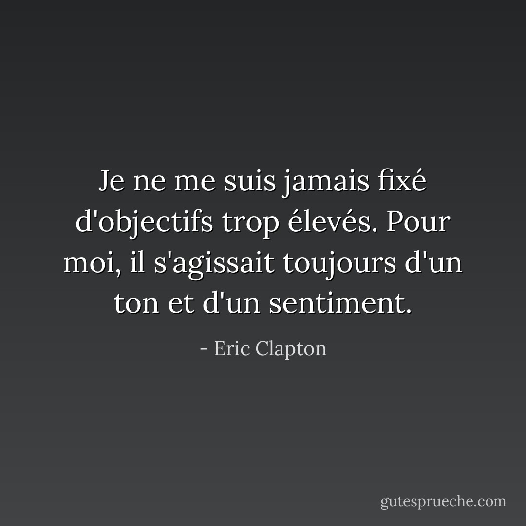 Je ne me suis jamais fixé d'objectifs trop élevés. Pour moi, il s'agissait toujours d'un ton et d'un sentiment. - Eric Clapton