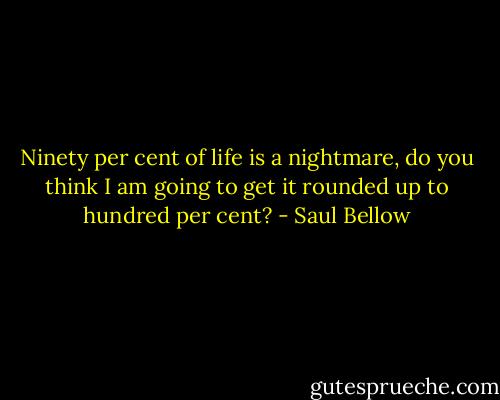 Ninety per cent of life is a nightmare, do you think I am going to get it rounded up to hundred per cent? - Saul Bellow