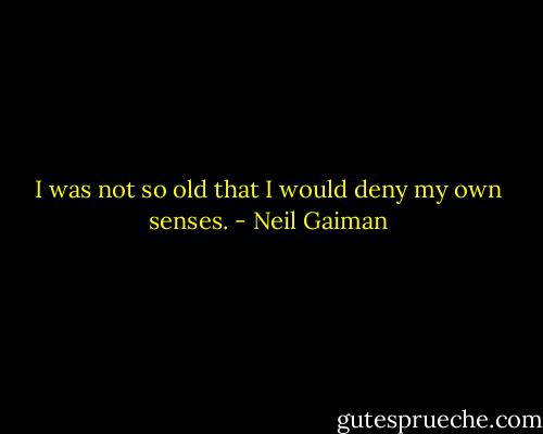 I was not so old that I would deny my own senses. - Neil Gaiman
