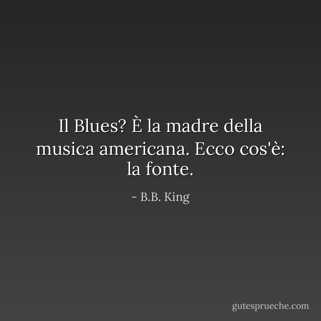 Il Blues? È la madre della musica americana. Ecco cos'è: la fonte. - B.B. King